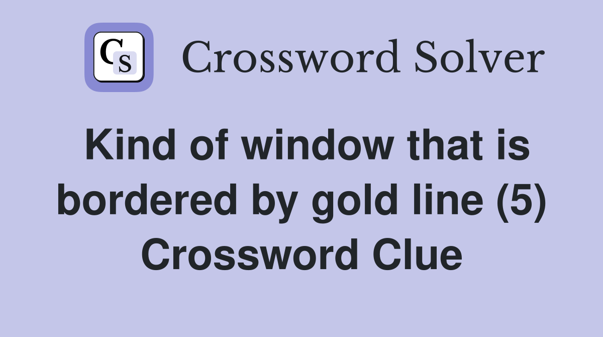 Kind of window that is bordered by gold line (5) Crossword Clue