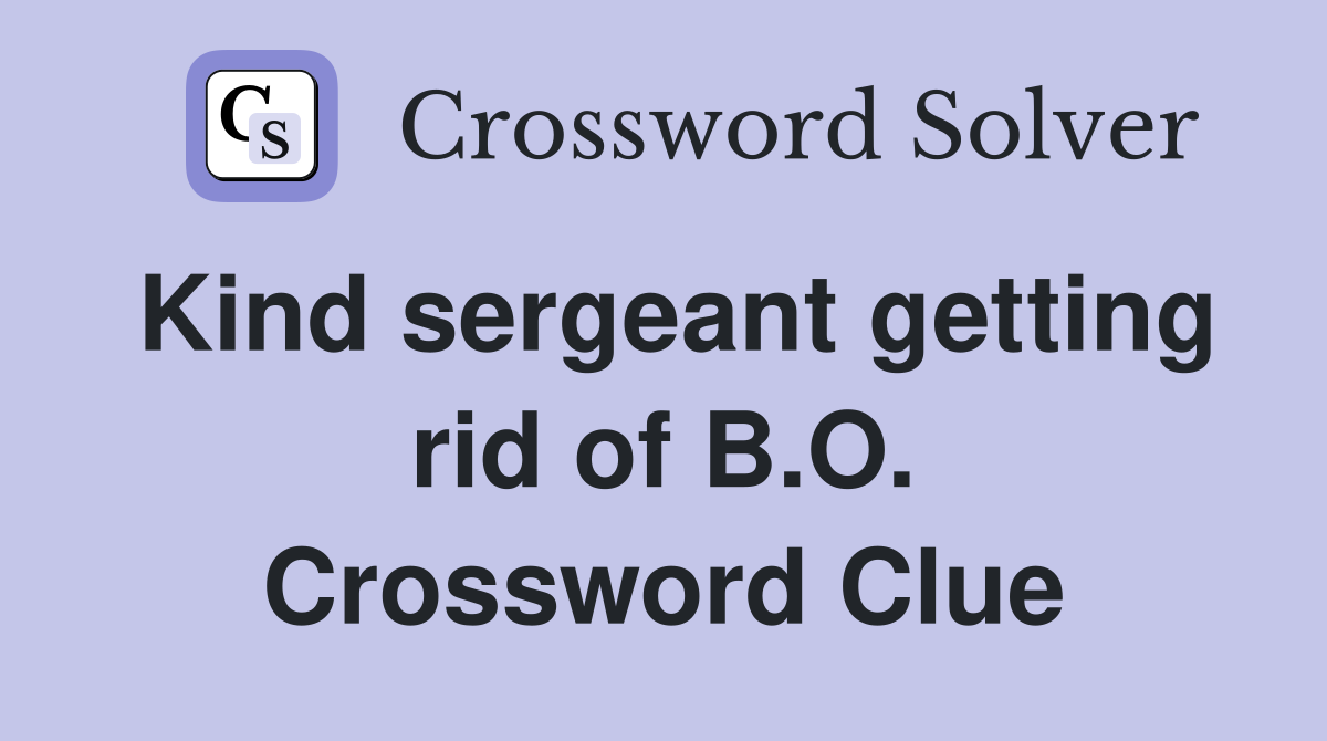Kind sergeant getting rid of B.O. Crossword Clue