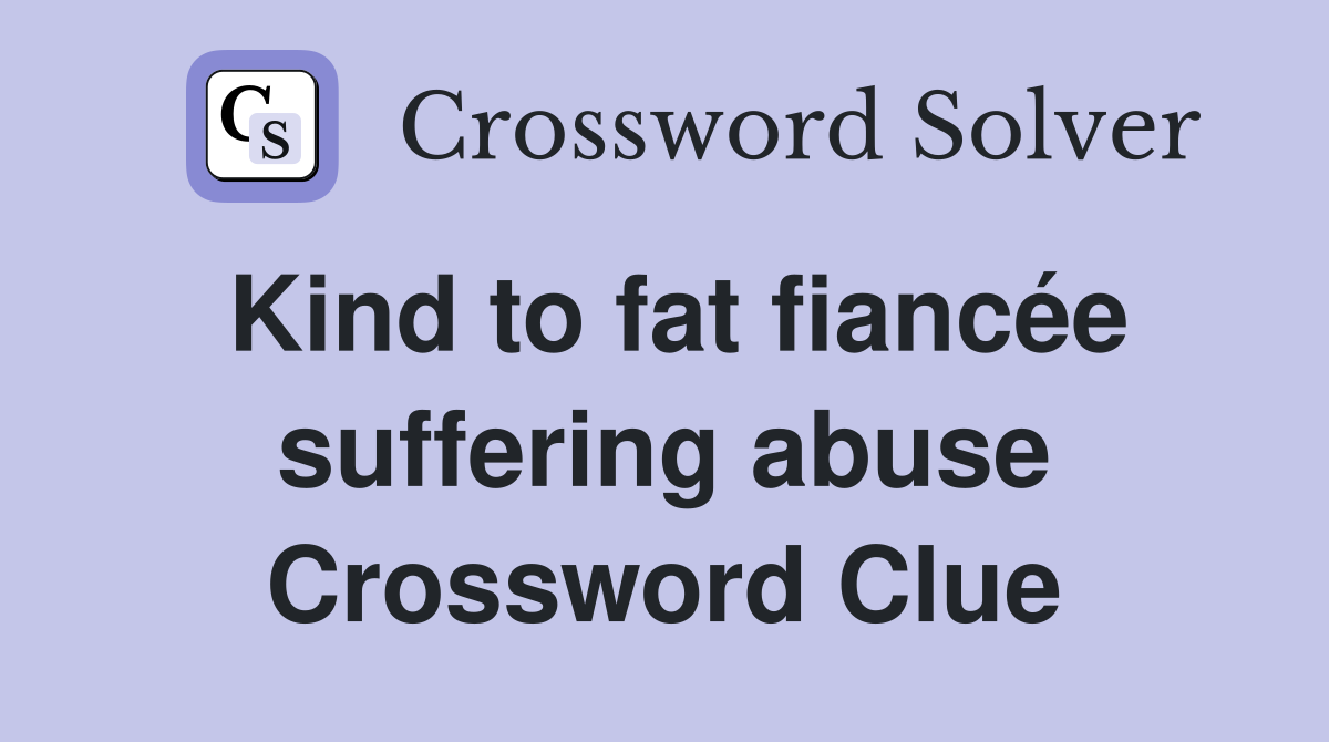 Kind to fat fiancée suffering abuse Crossword Clue