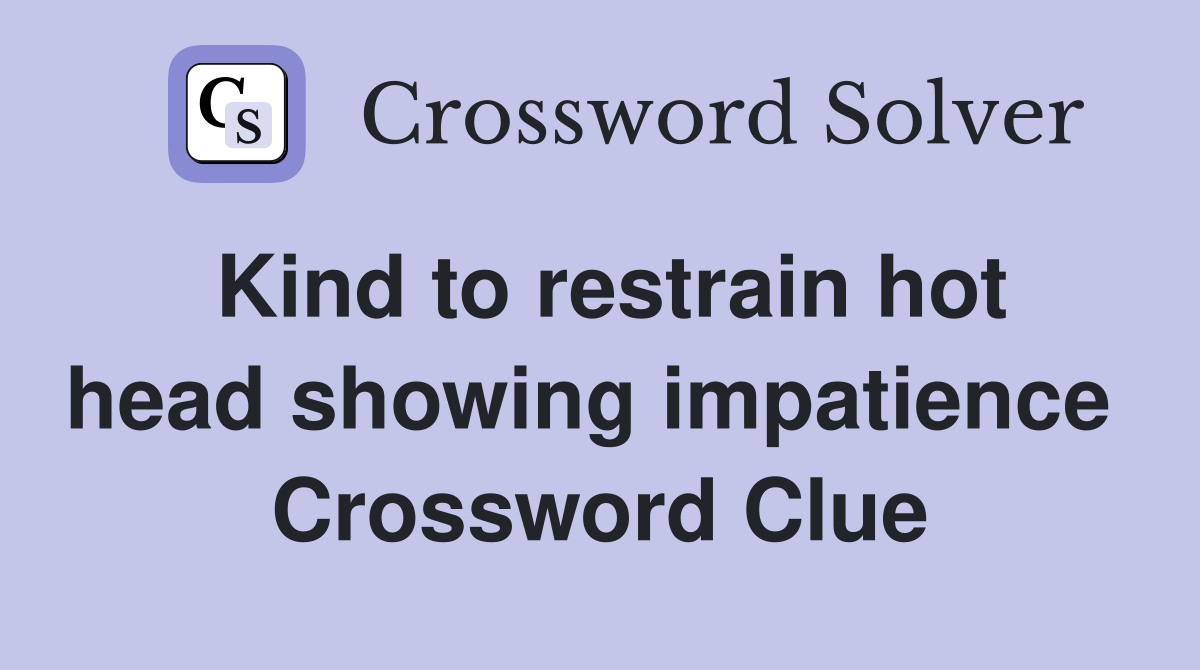 Kind to restrain hot head showing impatience  Crossword Clue