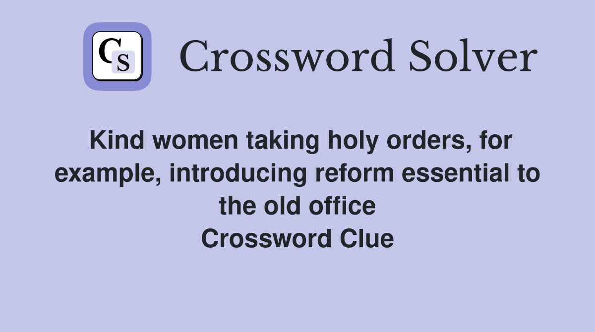 Kind women taking holy orders, for example, introducing reform essential to the old office Crossword Clue