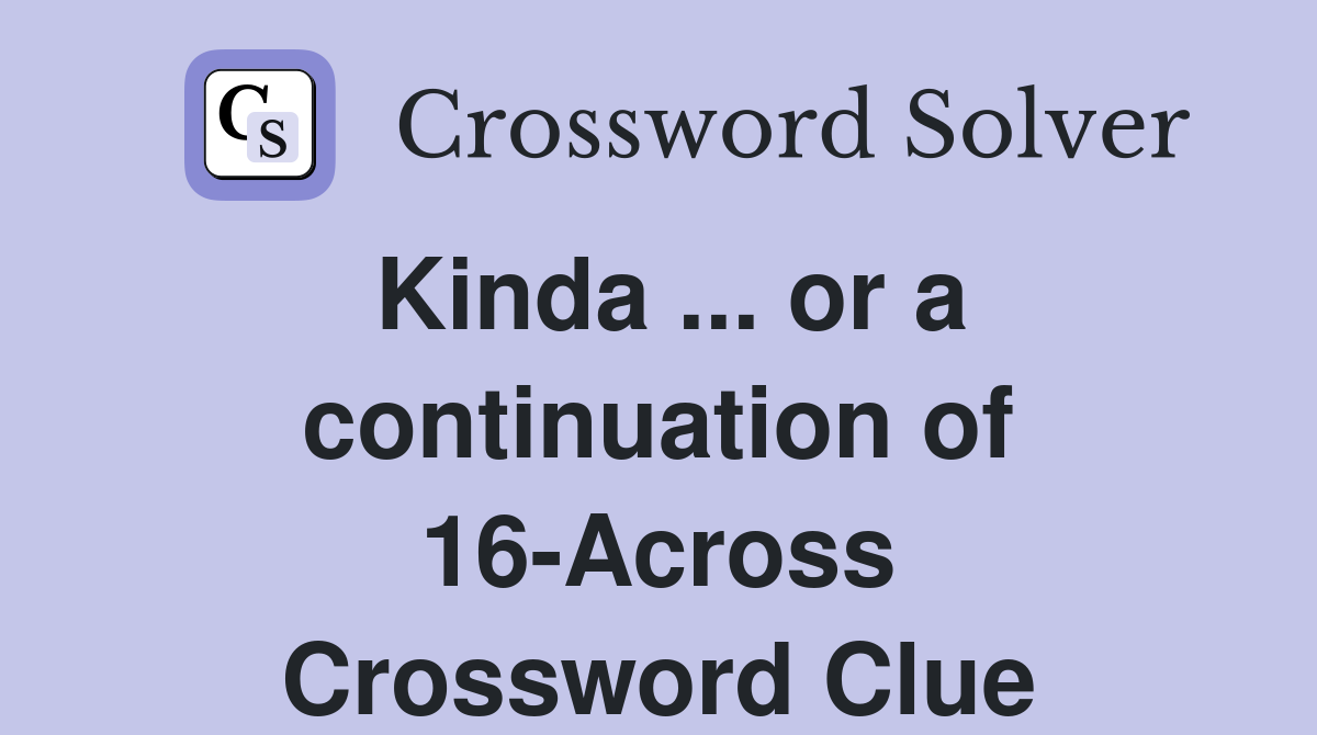 Kinda ... or a continuation of 16-Across Crossword Clue