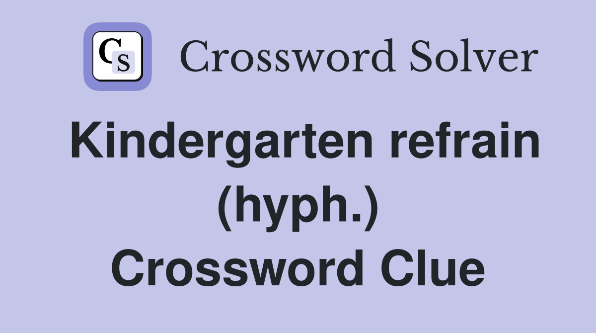 Kindergarten refrain (hyph.) Crossword Clue