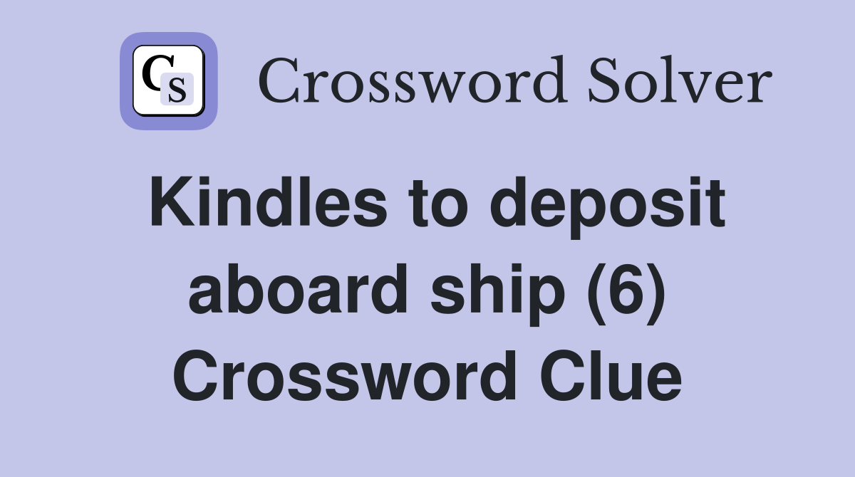 Kindles to deposit aboard ship (6) Crossword Clue