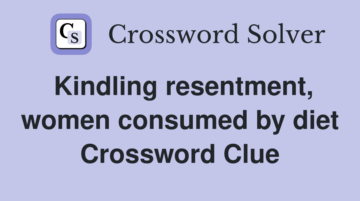Kindling resentment, women consumed by diet Crossword Clue
