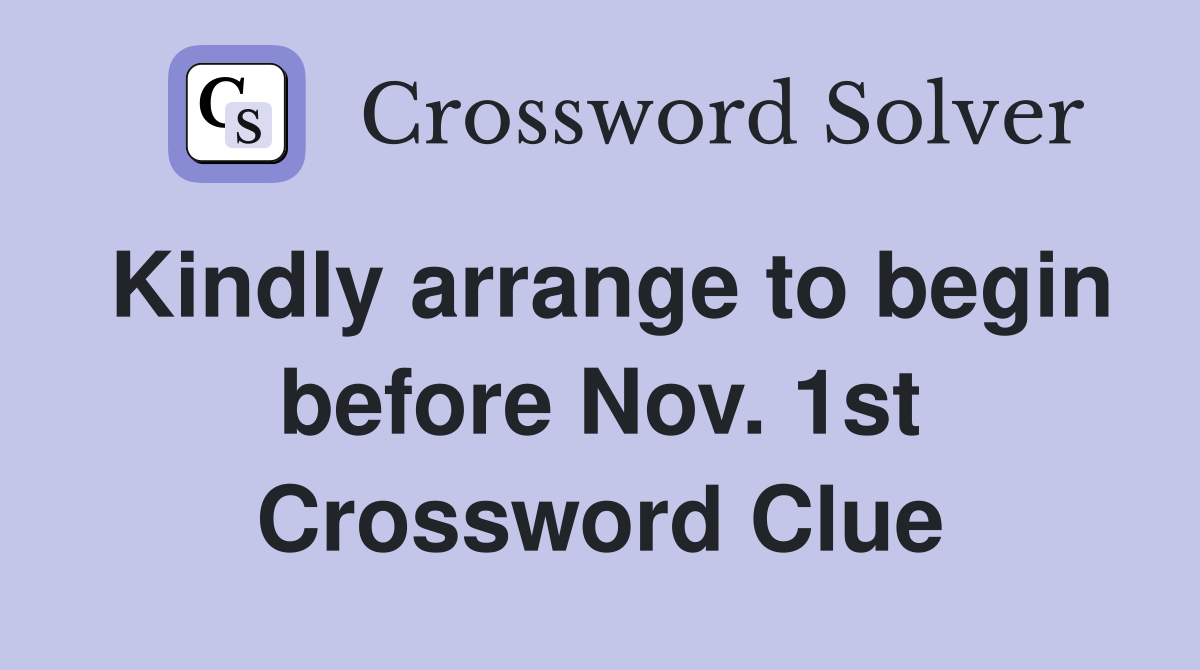 Kindly arrange to begin before Nov. 1st Crossword Clue