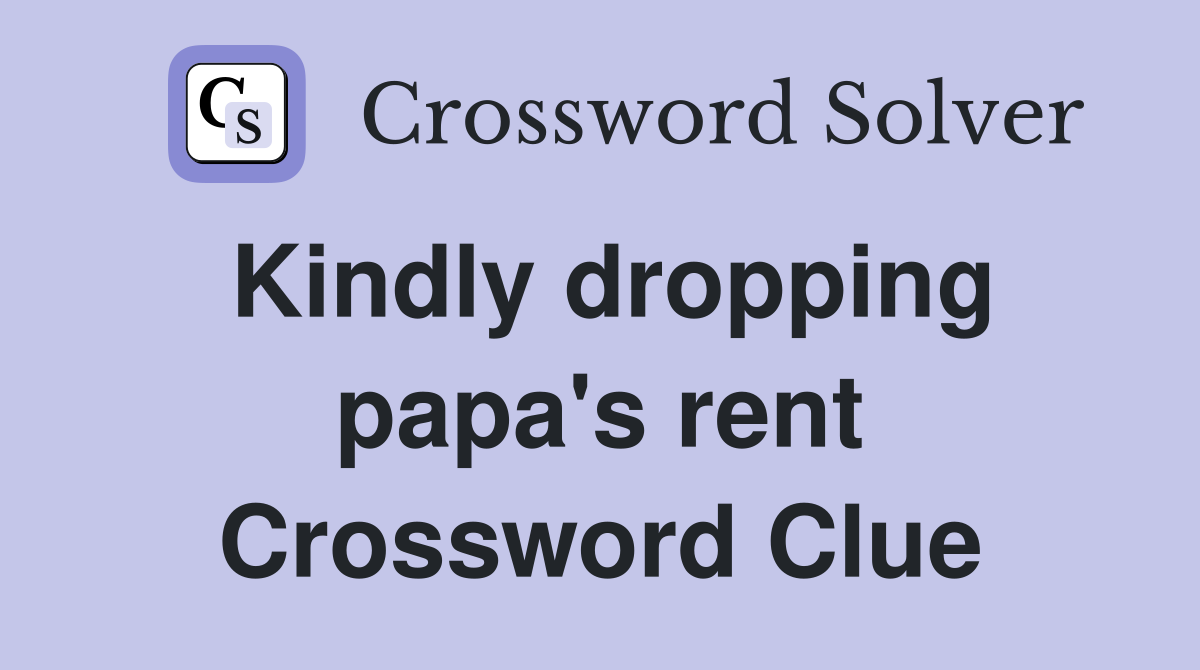 Kindly dropping papa's rent Crossword Clue