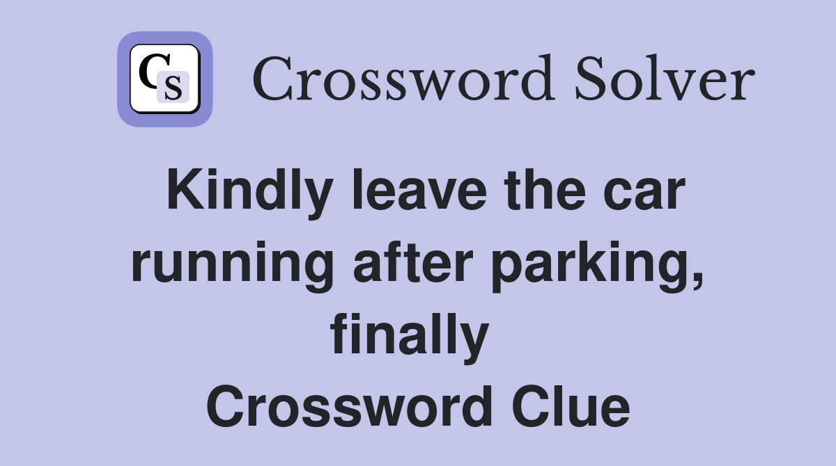 Kindly leave the car running after parking, finally  Crossword Clue