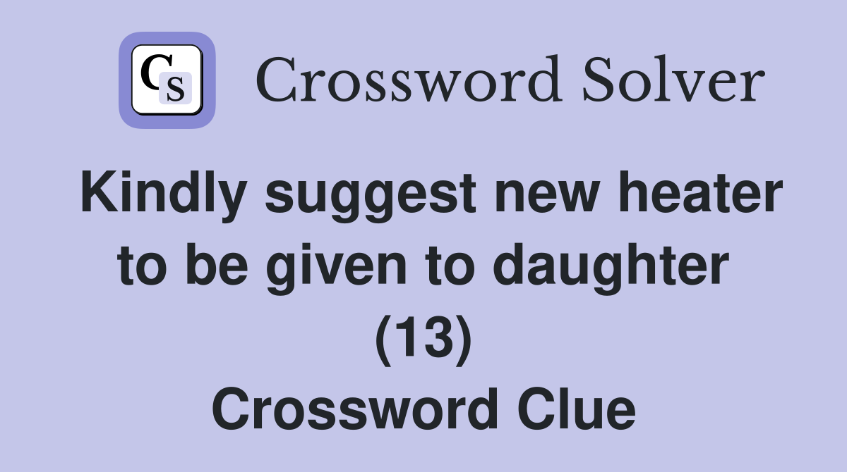 Kindly suggest new heater to be given to daughter (13) Crossword Clue