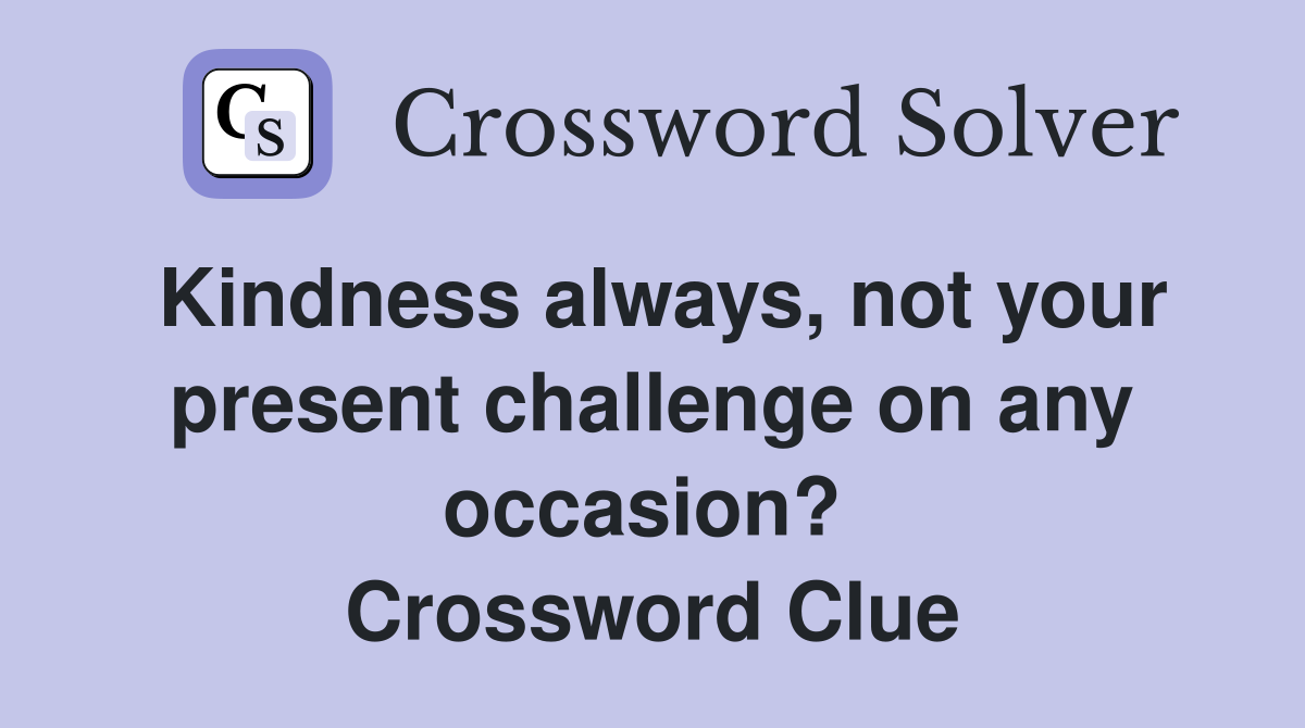 Kindness always, not your present challenge on any occasion?  Crossword Clue
