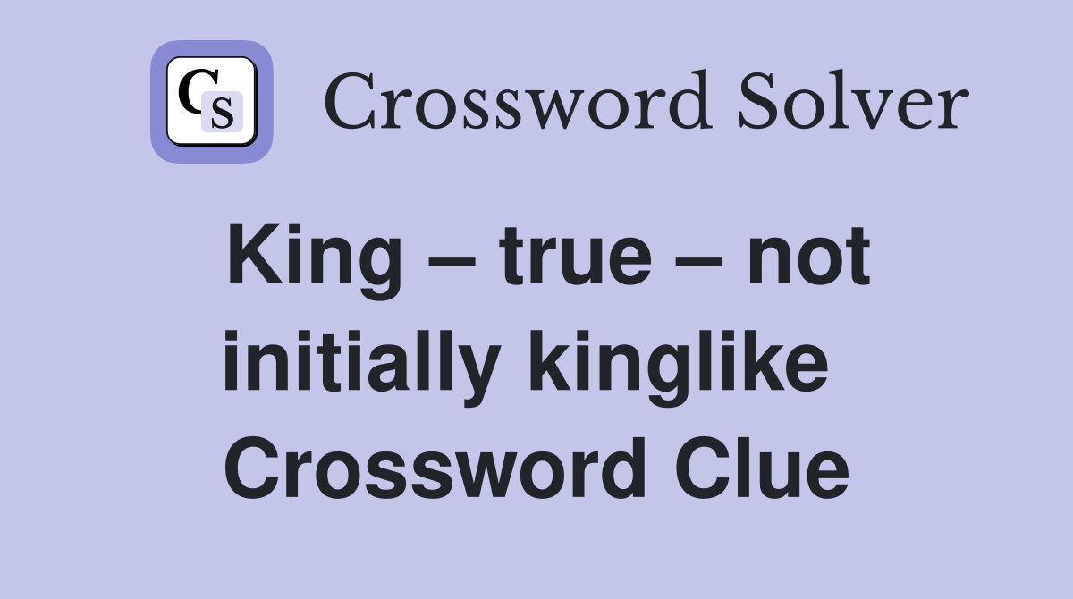 King – true – not initially kinglike  Crossword Clue