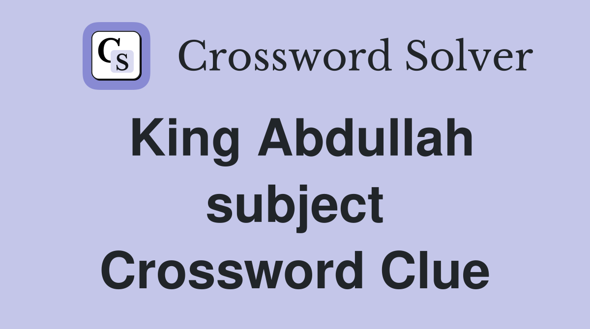 King Abdullah subject Crossword Clue