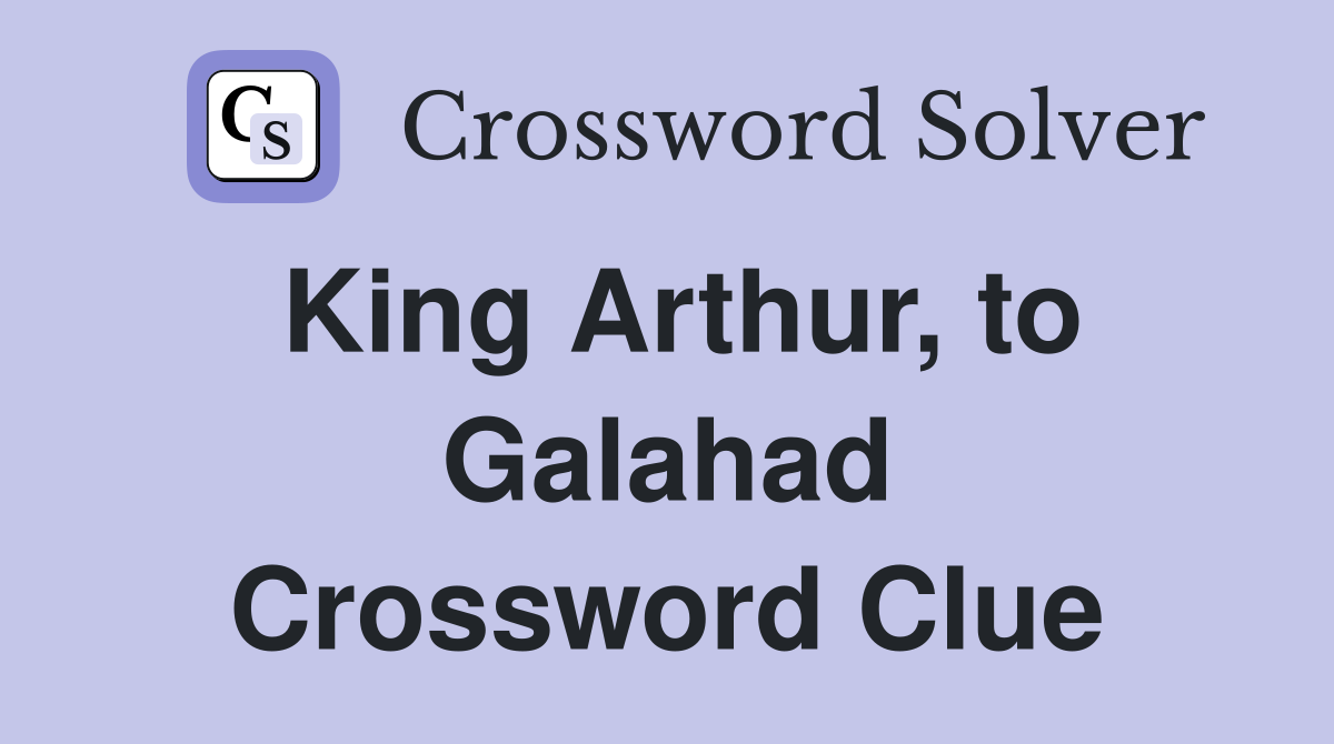 King Arthur, to Galahad Crossword Clue