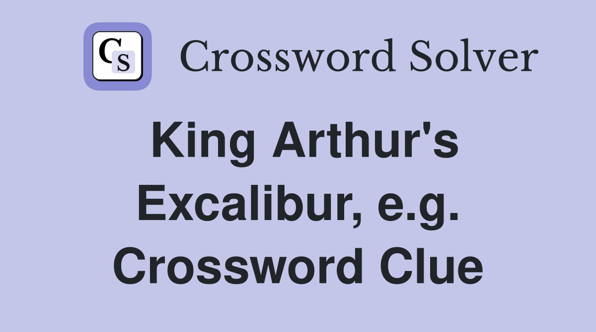 King Arthur's Excalibur, e.g. Crossword Clue