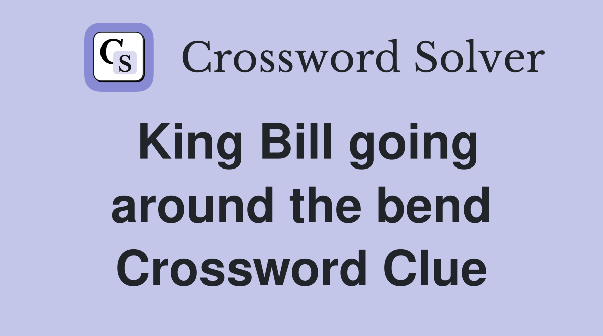 King Bill going around the bend Crossword Clue