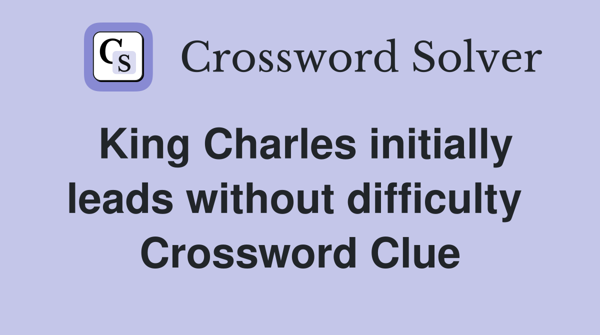 King Charles initially leads without difficulty  Crossword Clue