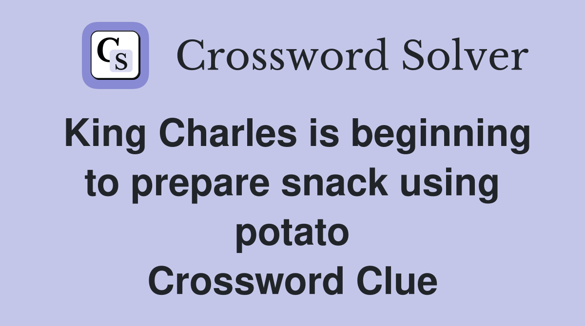 King Charles is beginning to prepare snack using potato Crossword Clue