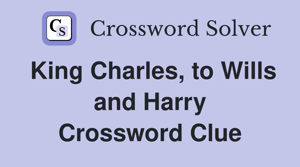 King Charles, to Wills and Harry Crossword Clue