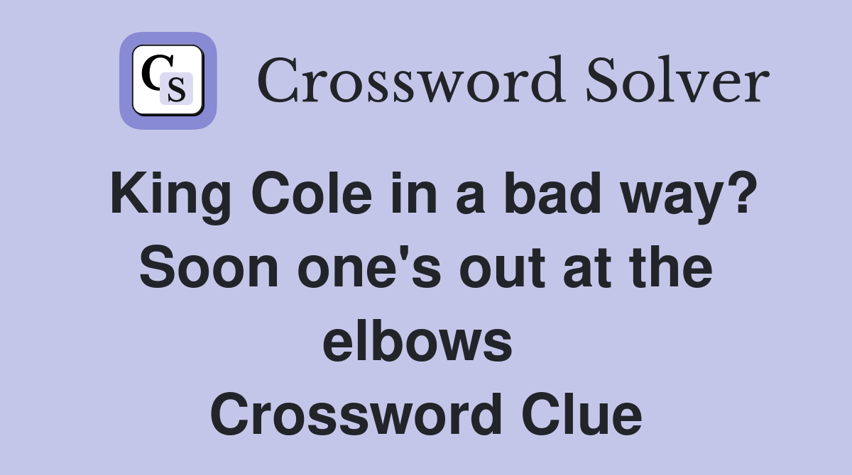 King Cole in a bad way? Soon one's out at the elbows  Crossword Clue