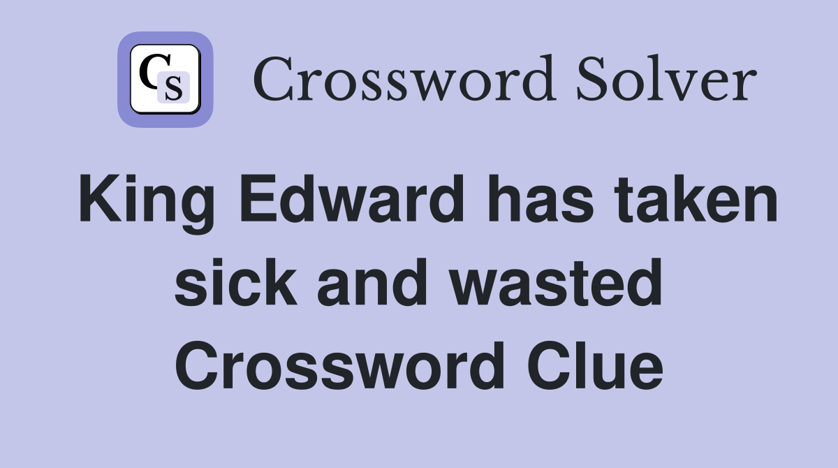 King Edward has taken sick and wasted Crossword Clue