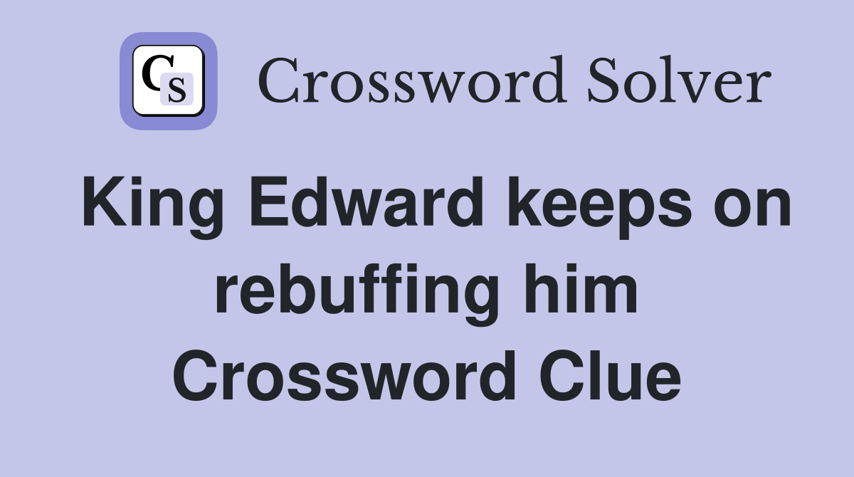 King Edward keeps on rebuffing him Crossword Clue