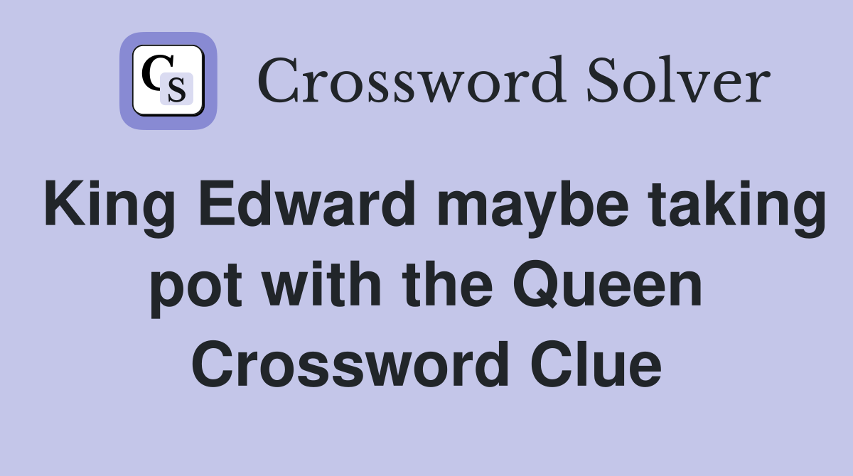 King Edward maybe taking pot with the Queen Crossword Clue