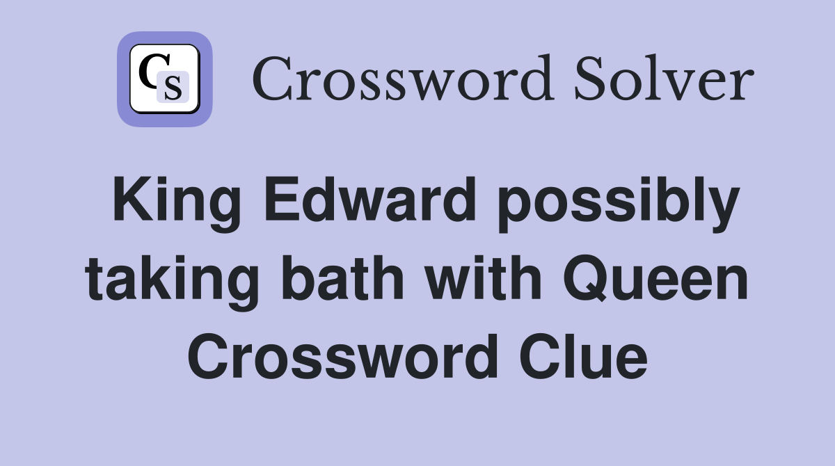 King Edward possibly taking bath with Queen Crossword Clue