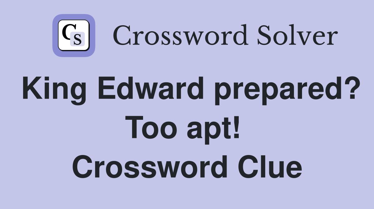 King Edward prepared? Too apt!  Crossword Clue