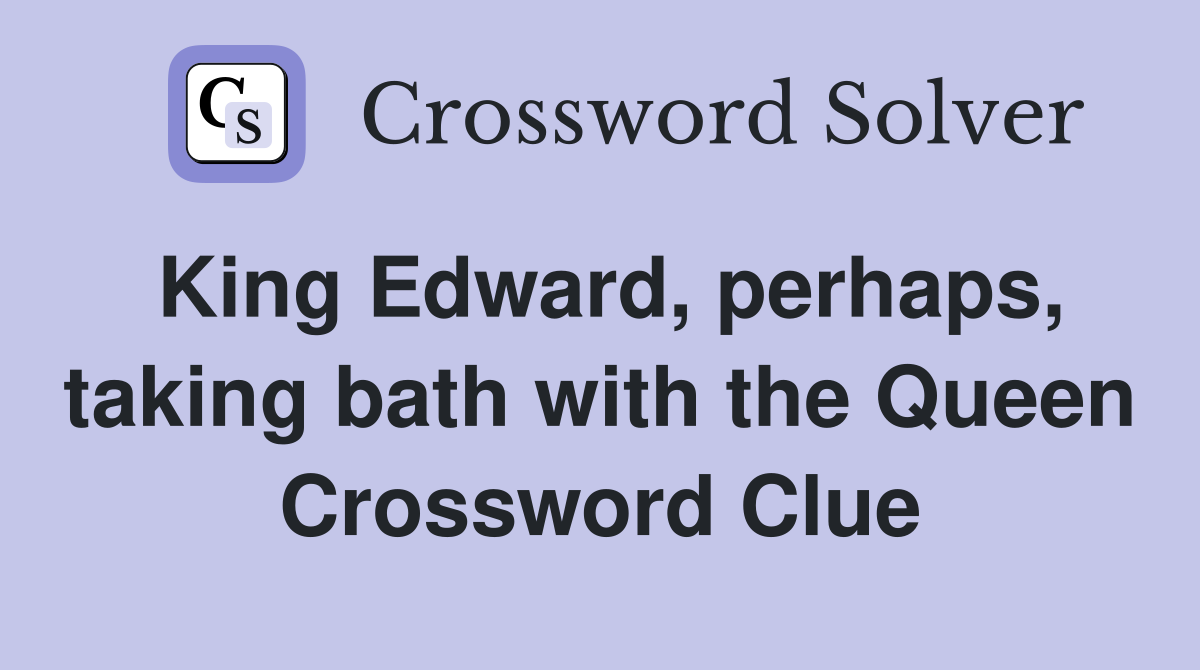 King Edward, perhaps, taking bath with the Queen Crossword Clue