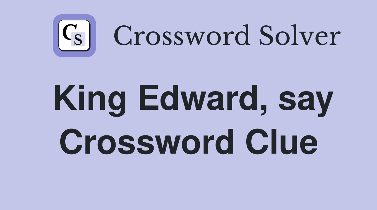 King Edward, say Crossword Clue