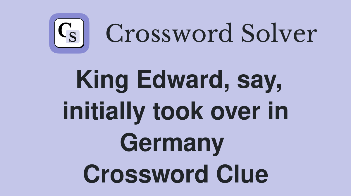 King Edward, say, initially took over in Germany  Crossword Clue