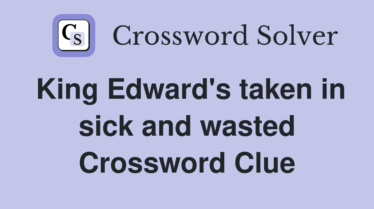 King Edward's taken in sick and wasted Crossword Clue