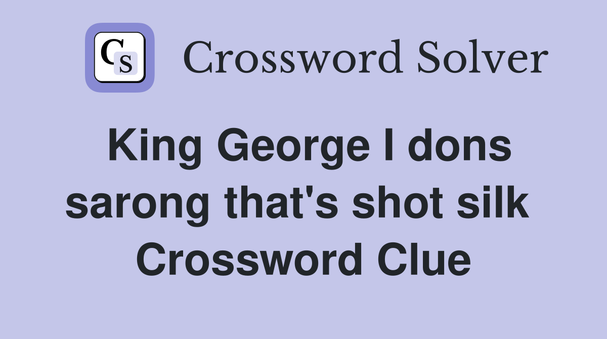 King George I dons sarong that's shot silk  Crossword Clue