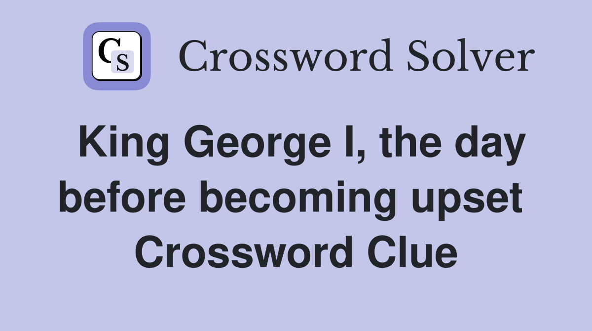 King George I, the day before becoming upset  Crossword Clue