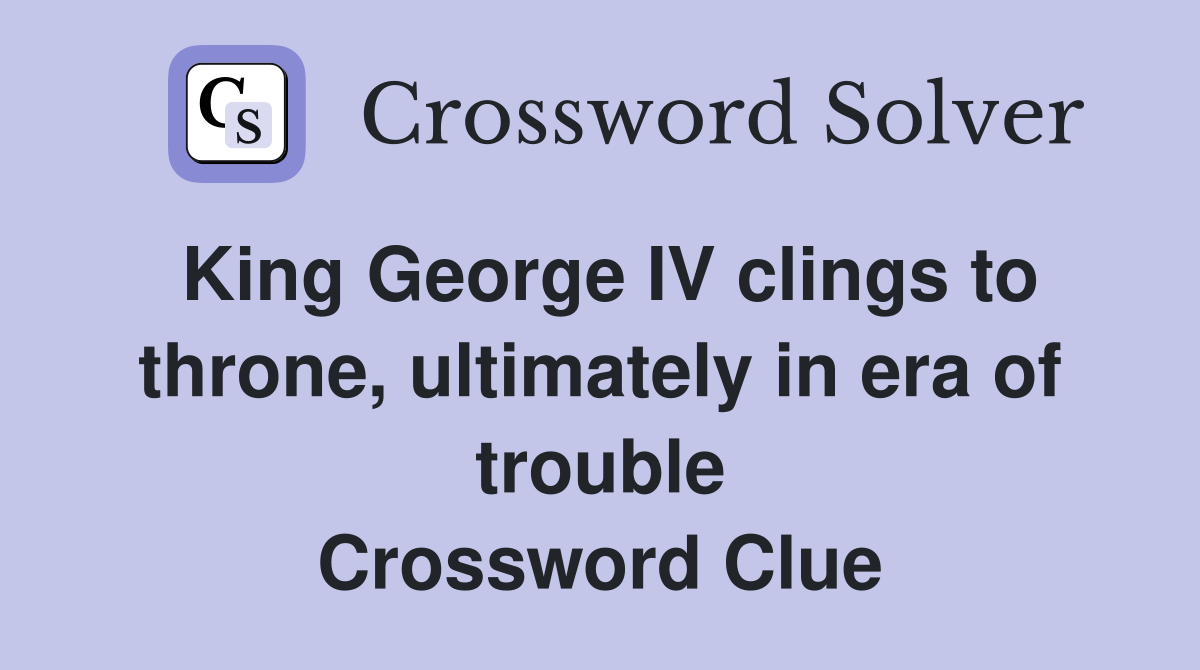 King George IV clings to throne, ultimately in era of trouble Crossword Clue