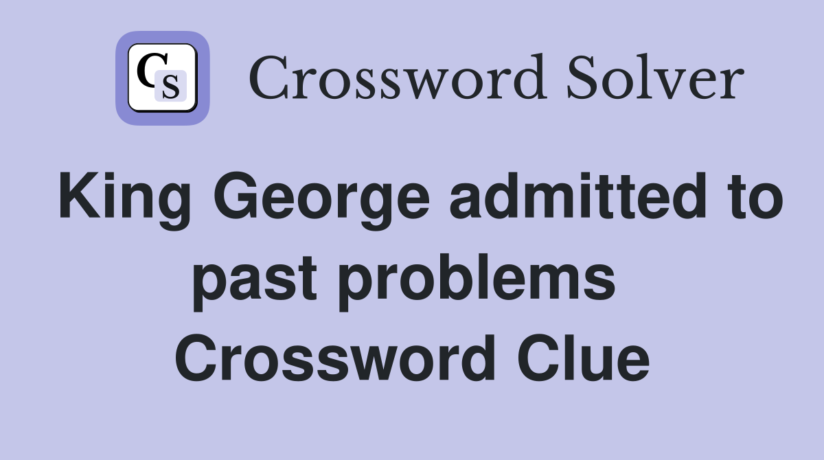 King George admitted to past problems  Crossword Clue