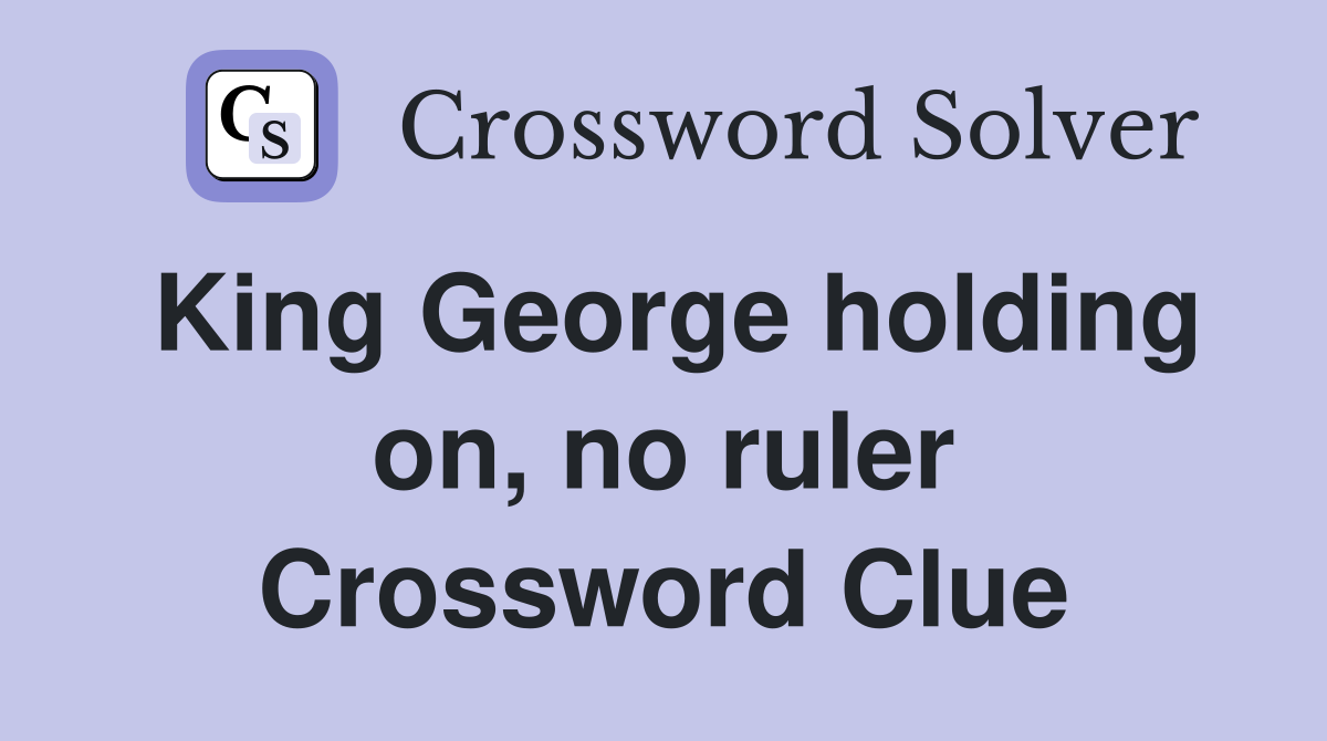 King George holding on, no ruler Crossword Clue
