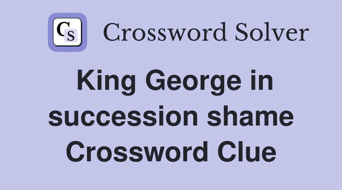 King George in succession shame Crossword Clue