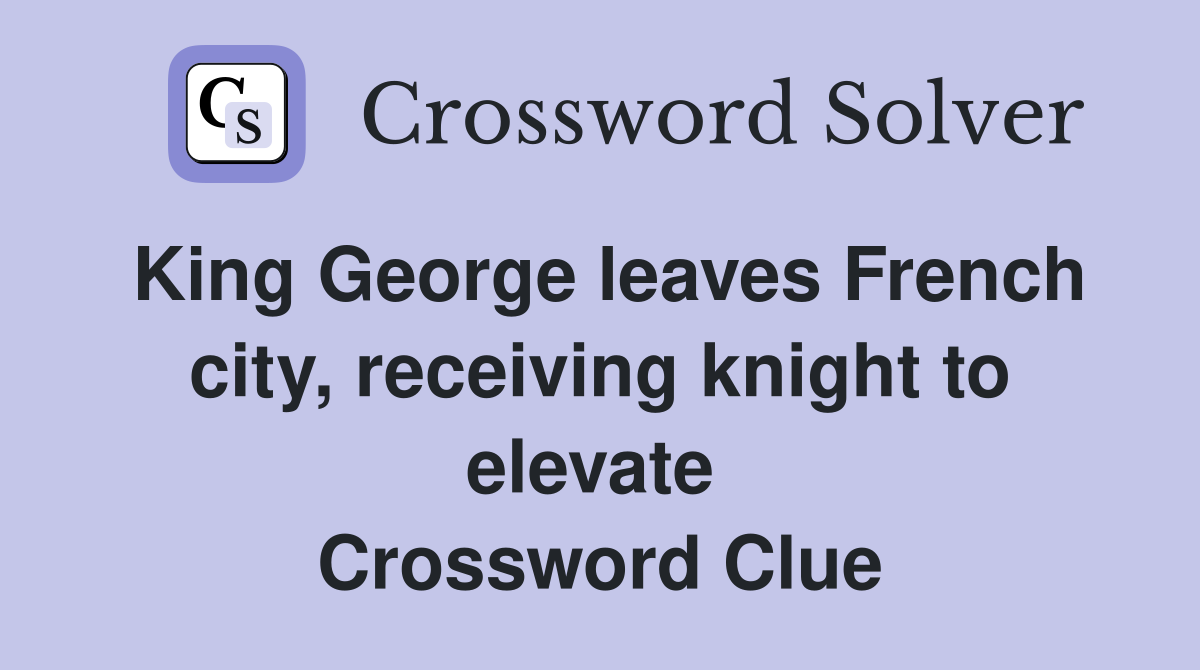King George leaves French city, receiving knight to elevate  Crossword Clue
