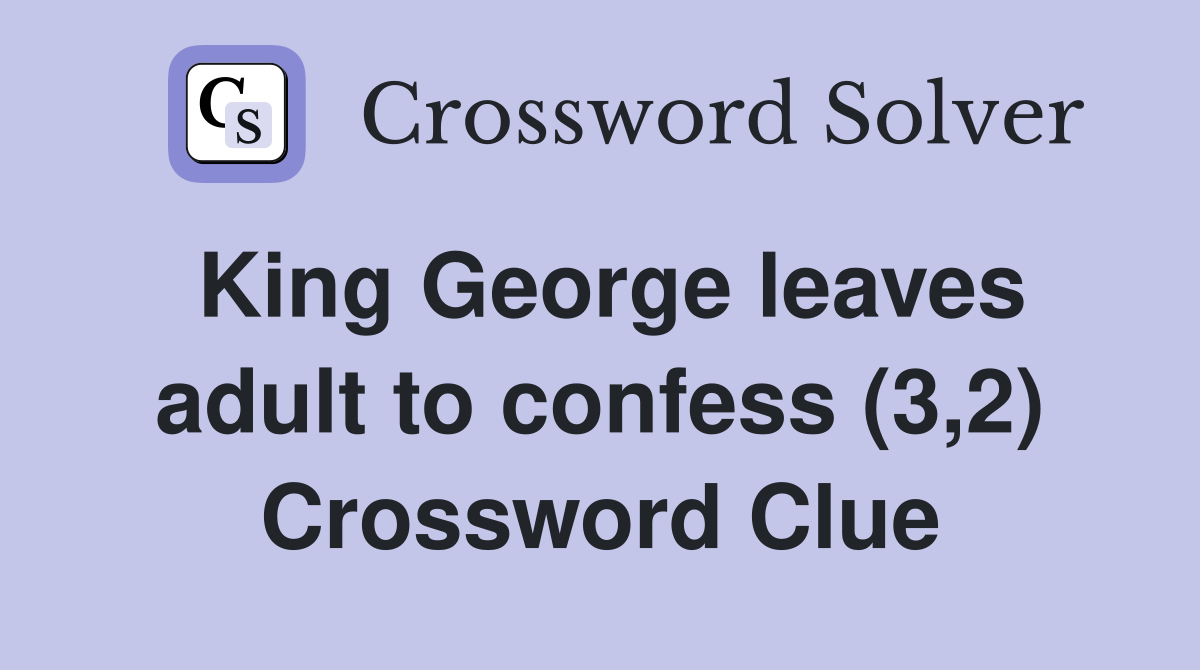 King George leaves adult to confess (3,2) Crossword Clue