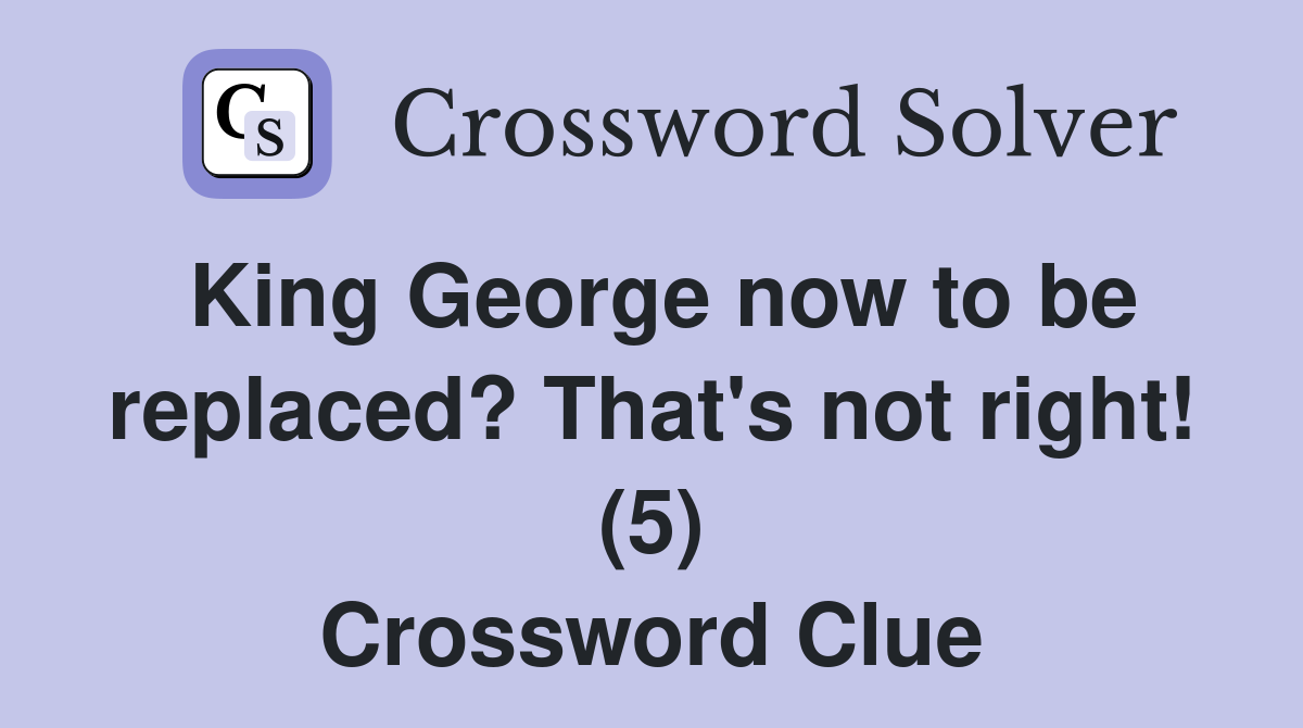 King George now to be replaced? That's not right! (5) Crossword Clue