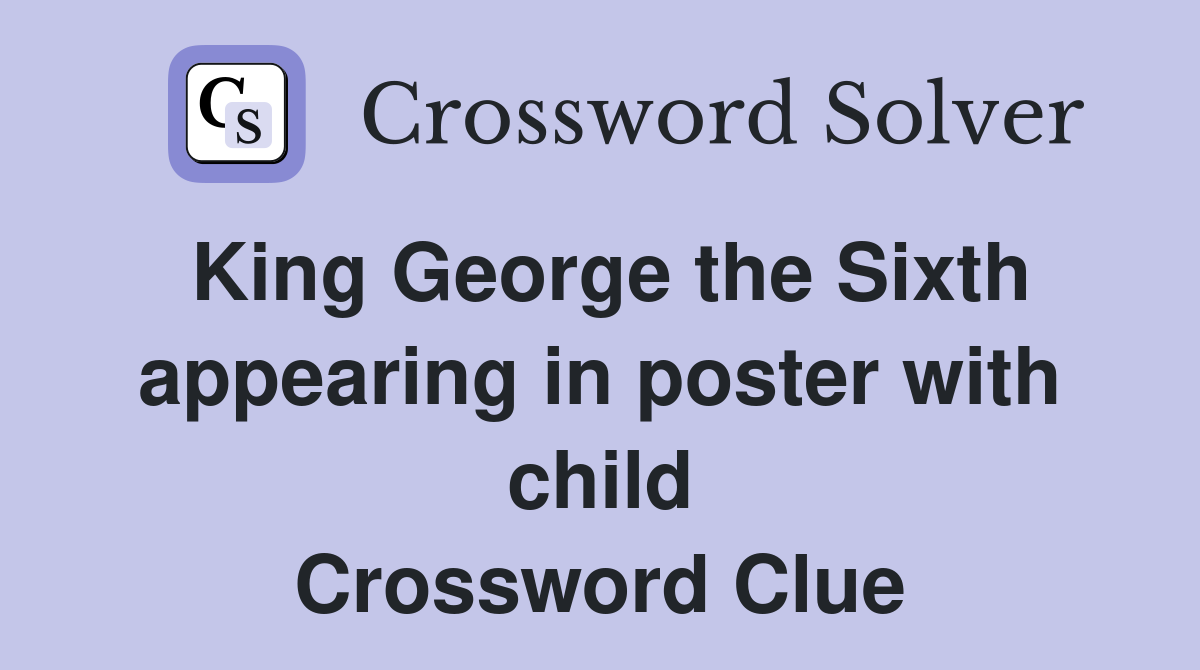 King George the Sixth appearing in poster with child Crossword Clue