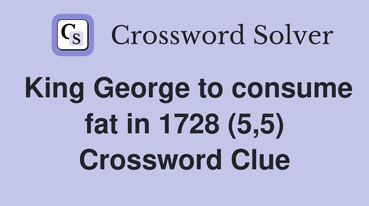 King George to consume fat in 1728 (5,5) Crossword Clue