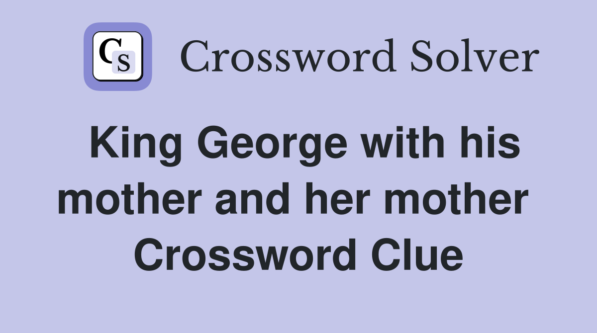 King George with his mother and her mother  Crossword Clue