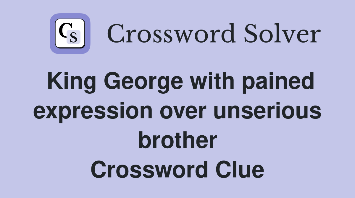 King George with pained expression over unserious brother Crossword Clue