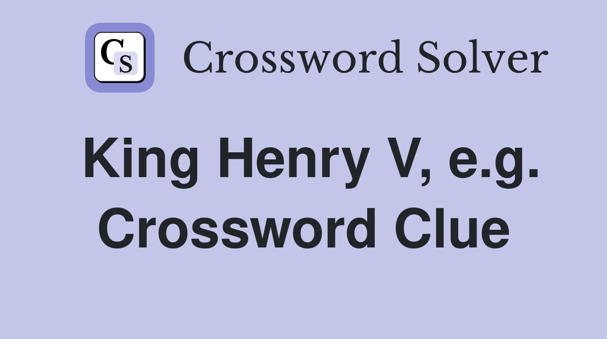 King Henry V, e.g. Crossword Clue