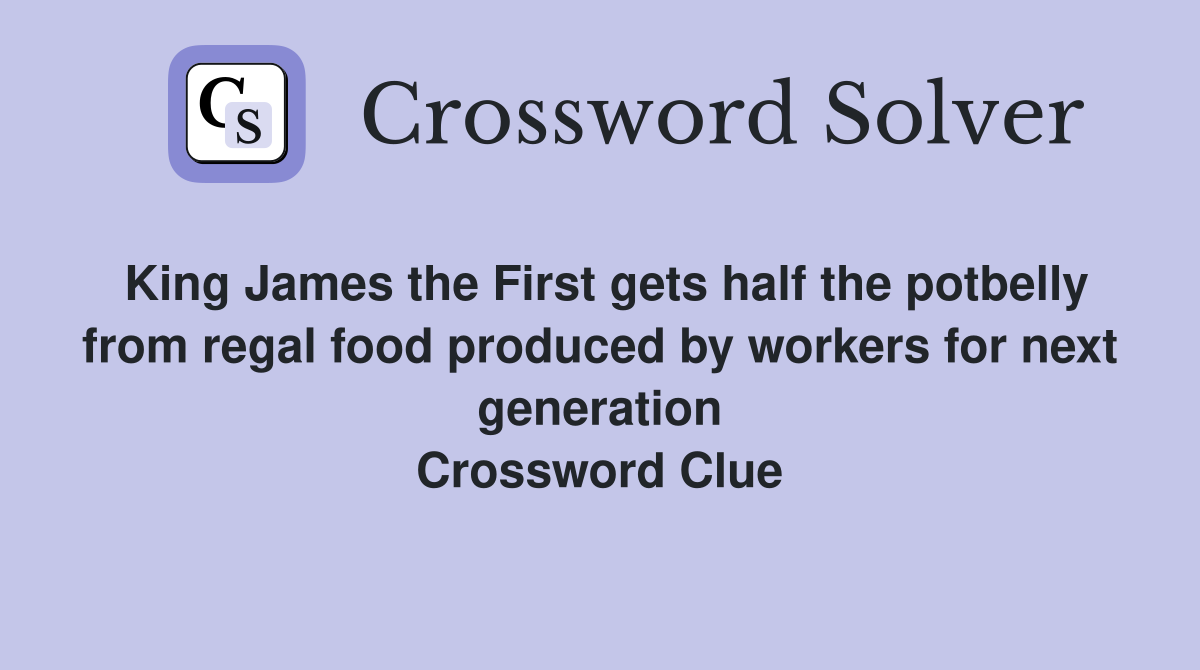 King James the First gets half the potbelly from regal food produced by workers for next generation Crossword Clue
