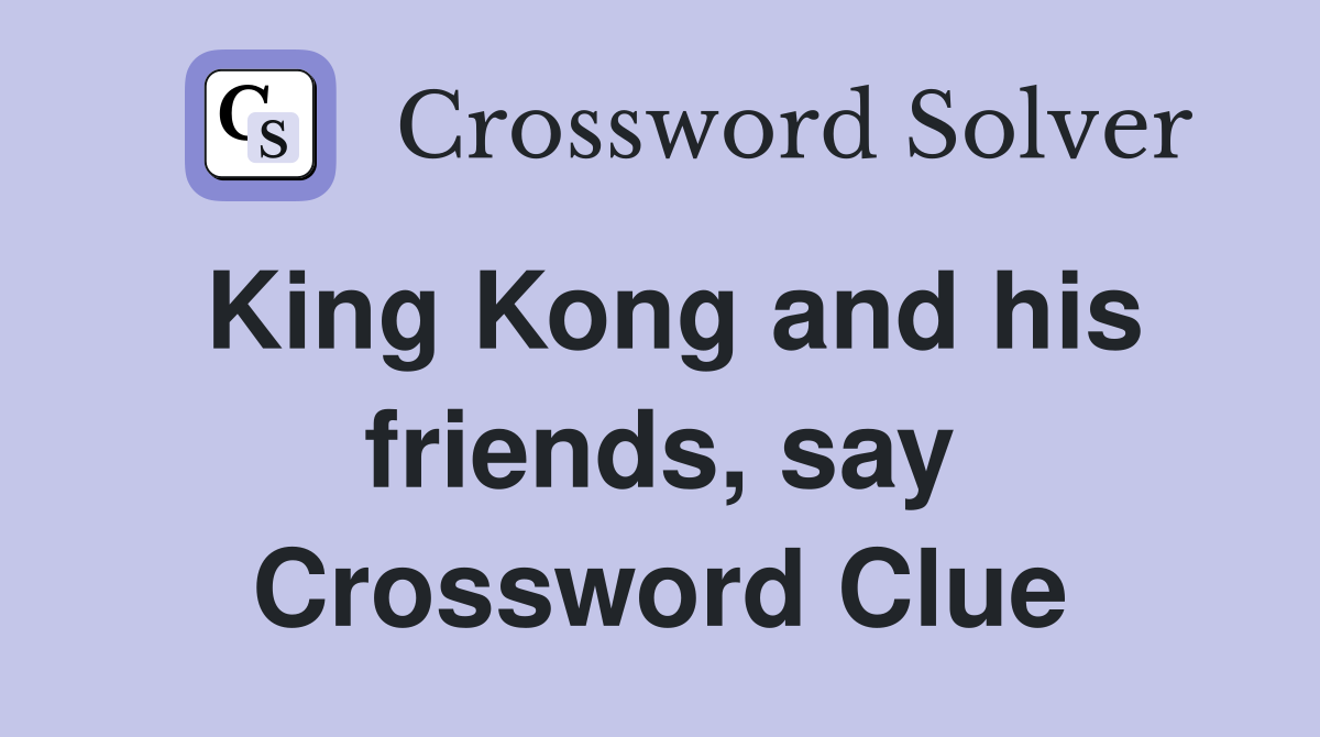 King Kong and his friends, say Crossword Clue