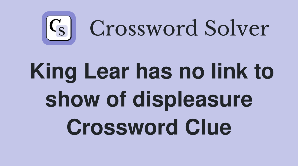 King Lear has no link to show of displeasure Crossword Clue
