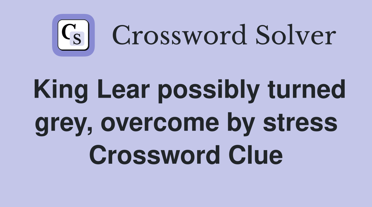 King Lear possibly turned grey, overcome by stress Crossword Clue